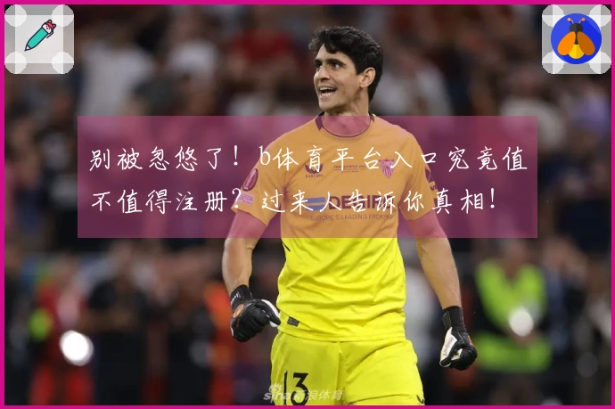 别被忽悠了！b体育平台入口究竟值不值得注册？过来人告诉你真相！