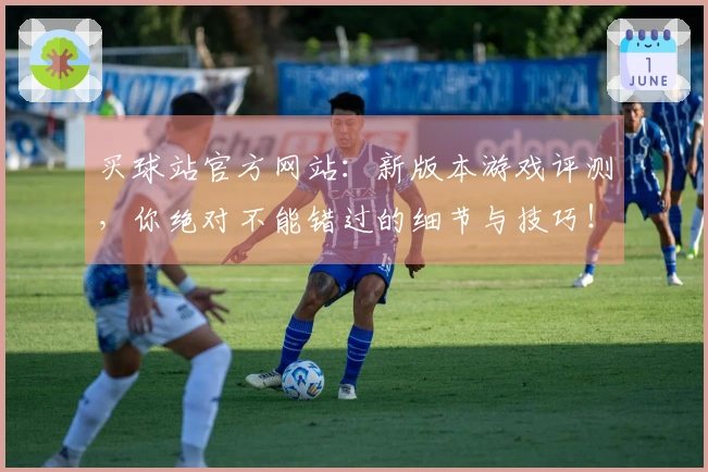 买球站官方网站：新版本游戏评测，你绝对不能错过的细节与技巧！