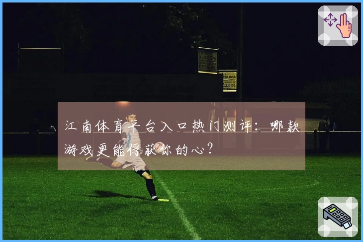 江南体育平台入口热门测评：哪款游戏更能俘获你的心？
