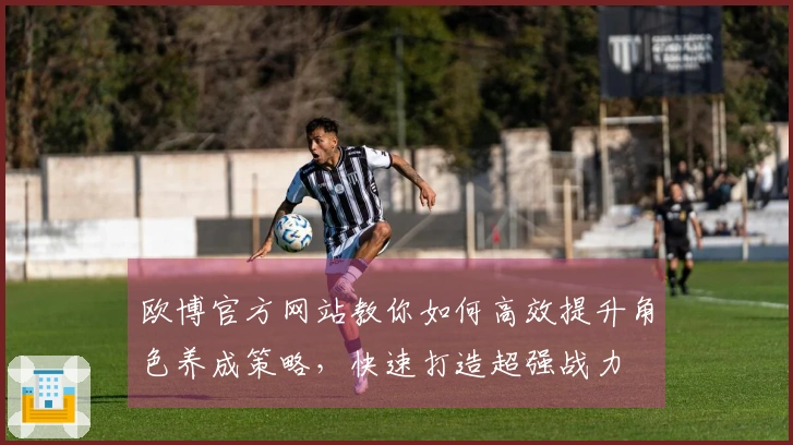 欧博官方网站教你如何高效提升角色养成策略，快速打造超强战力