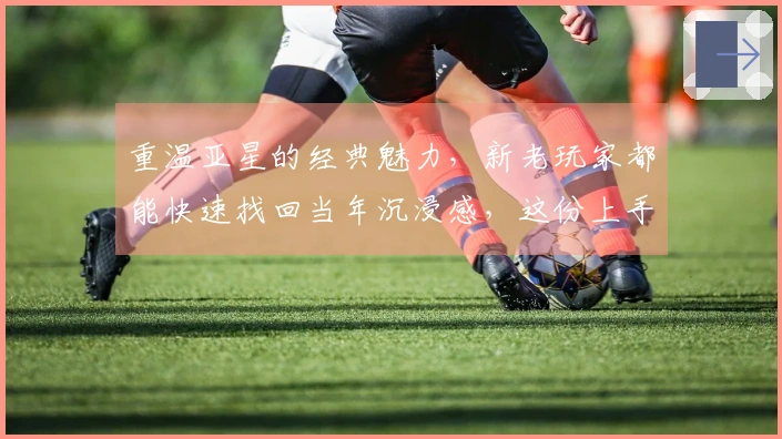 重温亚星的经典魅力，新老玩家都能快速找回当年沉浸感，这份上手攻略助你重拾辉煌