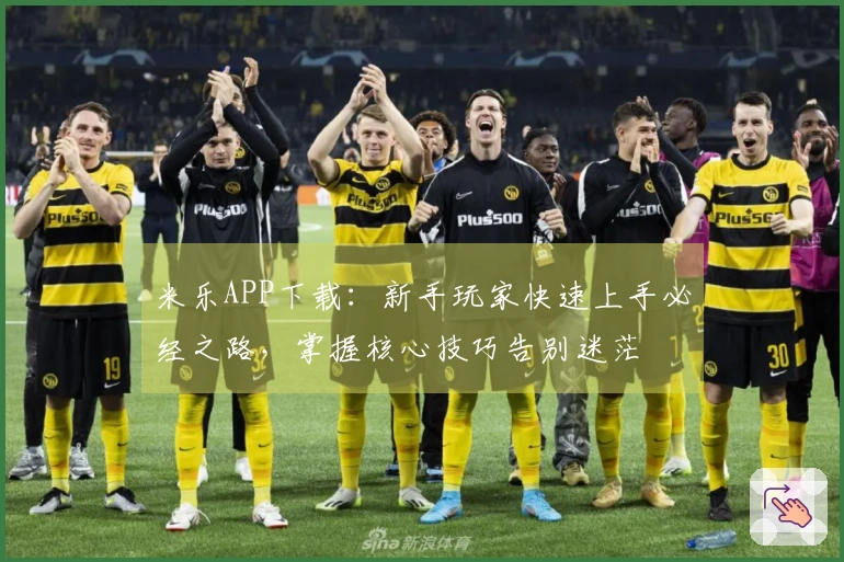 米乐APP下载：新手玩家快速上手必经之路，掌握核心技巧告别迷茫