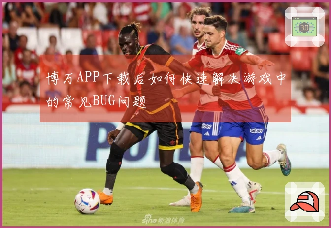博万APP下载后如何快速解决游戏中的常见BUG问题