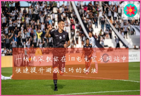 一线玩家教你在im电竞官方网站中快速提升游戏技巧的秘诀
