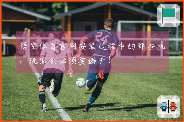 悟空体育官网安装过程中的那些坑，玩家们必须要避开！