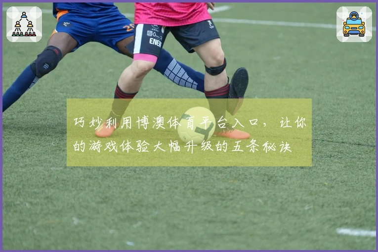 巧妙利用博澳体育平台入口,让你的游戏体验大幅升级的五条秘诀