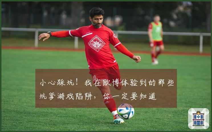 小心踩坑！我在欧博体验到的那些坑爹游戏陷阱，你一定要知道