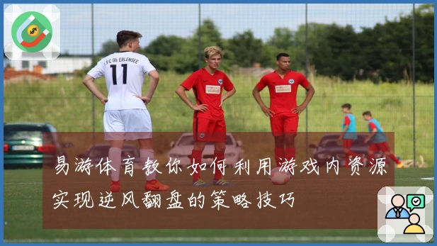 易游体育教你如何利用游戏内资源实现逆风翻盘的策略技巧