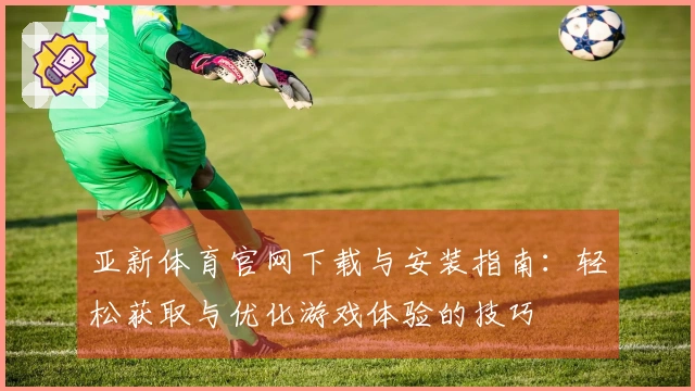 亚新体育官网下载与安装指南：轻松获取与优化游戏体验的技巧