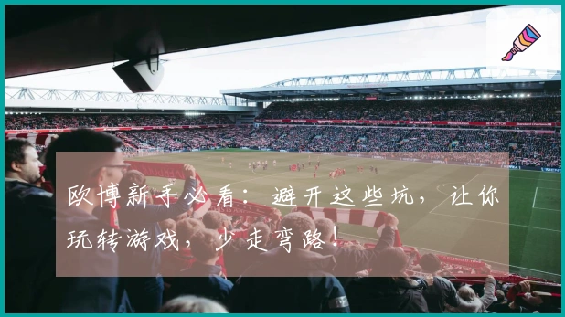 欧博新手必看：避开这些坑，让你玩转游戏，少走弯路！