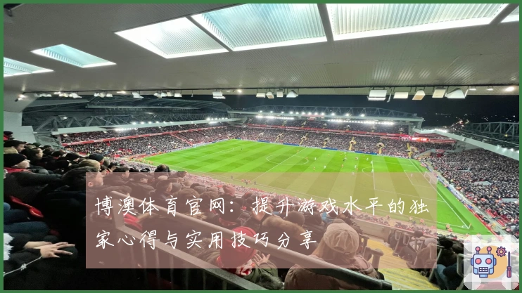 博澳体育官网：提升游戏水平的独家心得与实用技巧分享