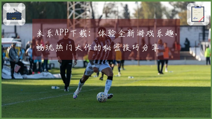 米乐APP下载：体验全新游戏乐趣，畅玩热门大作的秘密技巧分享