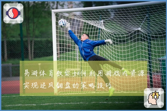 易游体育教你如何利用游戏内资源实现逆风翻盘的策略技巧