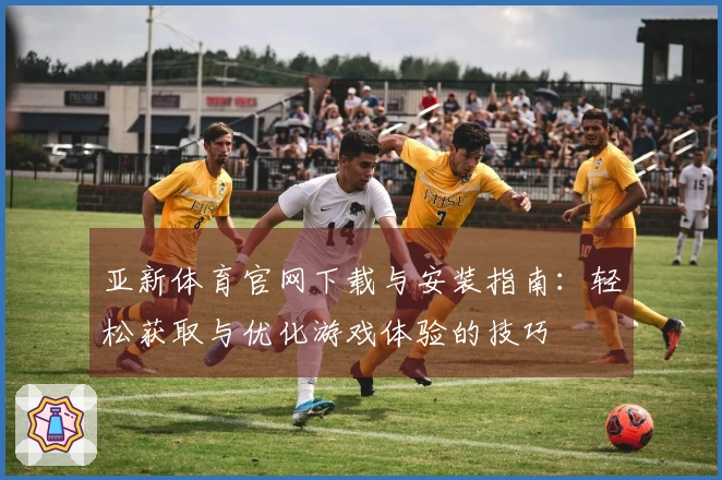 亚新体育官网下载与安装指南：轻松获取与优化游戏体验的技巧