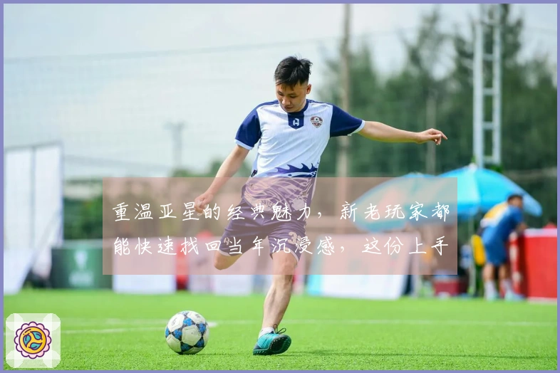 重温亚星的经典魅力，新老玩家都能快速找回当年沉浸感，这份上手攻略助你重拾辉煌