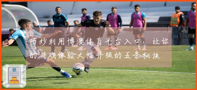 巧妙利用博澳体育平台入口，让你的游戏体验大幅升级的五条秘诀