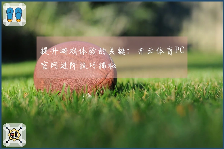 提升游戏体验的关键：开云体育PC官网进阶技巧揭秘
