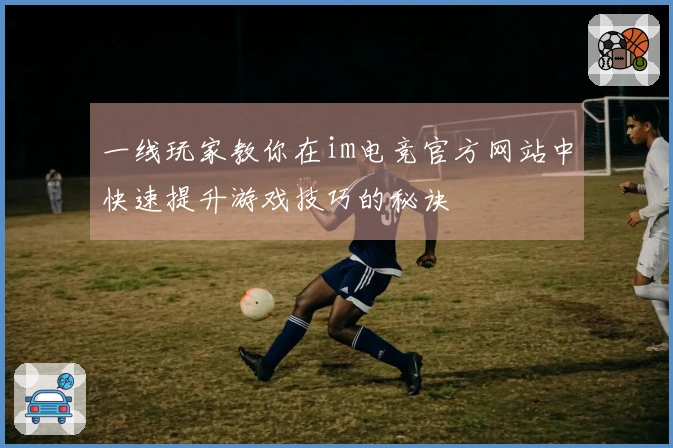 一线玩家教你在im电竞官方网站中快速提升游戏技巧的秘诀