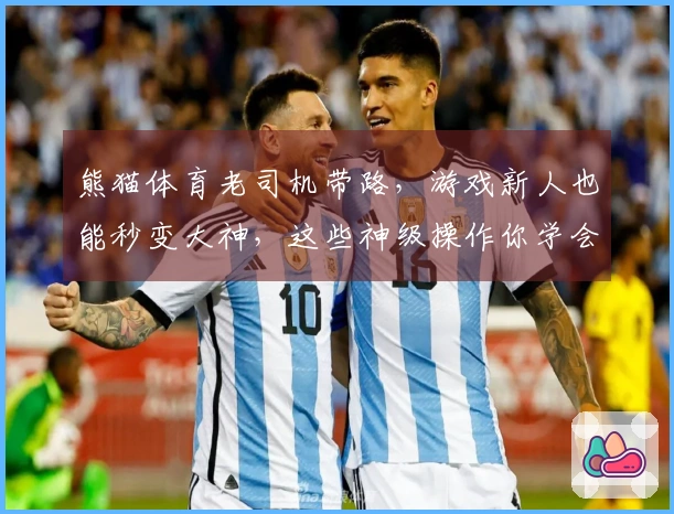 熊猫体育老司机带路，游戏新人也能秒变大神，这些神级操作你学会了吗？