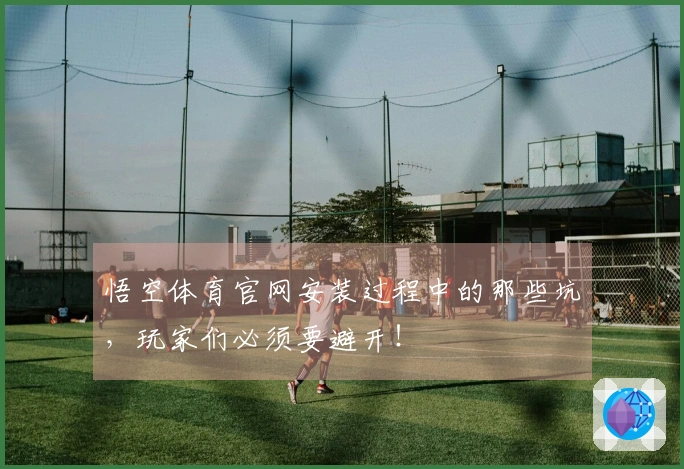 悟空体育官网安装过程中的那些坑，玩家们必须要避开！
