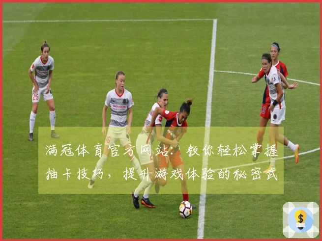 满冠体育官方网站：教你轻松掌握抽卡技巧，提升游戏体验的秘密武器