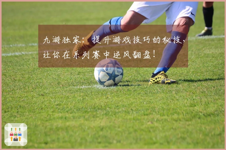 九游独家：提升游戏技巧的秘技，让你在系列赛中逆风翻盘！