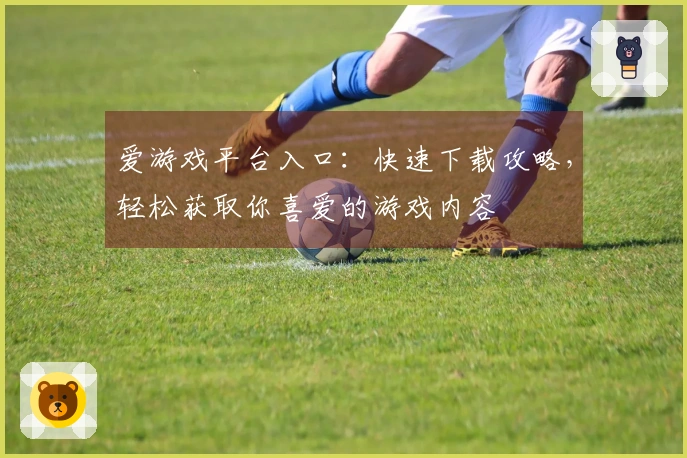 爱游戏平台入口:快速下载攻略,轻松获取你喜爱的游戏内容