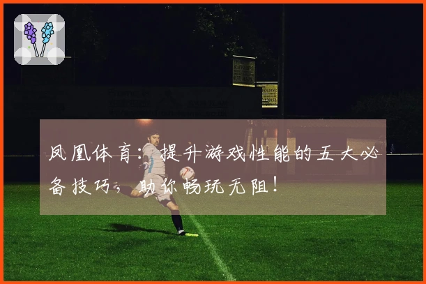 凤凰体育：提升游戏性能的五大必备技巧，助你畅玩无阻！