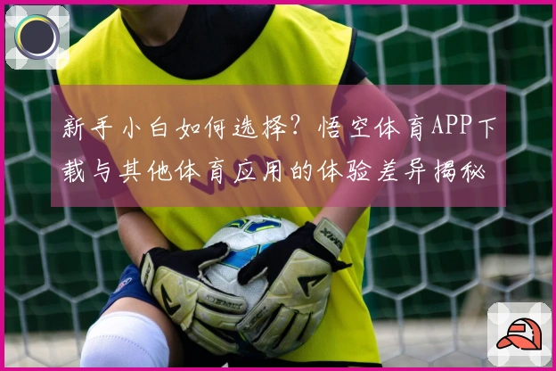 新手小白如何选择？悟空体育APP下载与其他体育应用的体验差异揭秘