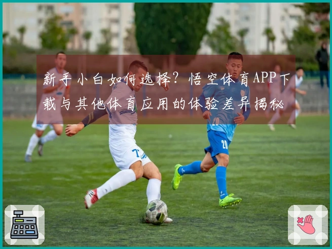 新手小白如何选择？悟空体育APP下载与其他体育应用的体验差异揭秘