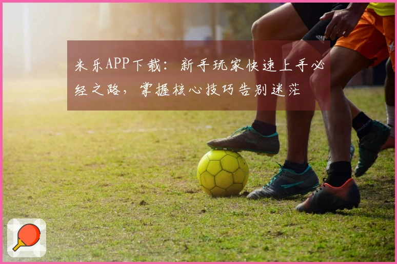 米乐APP下载：新手玩家快速上手必经之路，掌握核心技巧告别迷茫