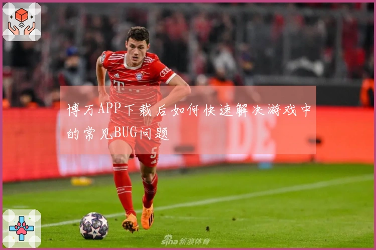 博万APP下载后如何快速解决游戏中的常见BUG问题